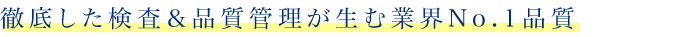 徹底した検査&品質管理が生む業界No.1品質