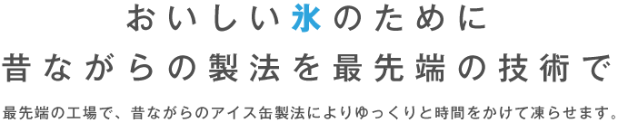 おいしい氷のために 昔ながらの製法を最先端の技術で 最先端の工場で、昔ながらのアイス缶製法によりゆっくりと時間をかけて凍らせます。